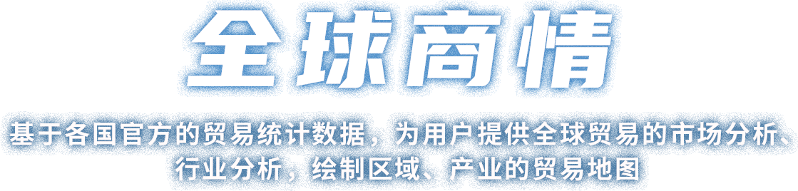 全球商情 基于各国官方的贸易统计数据,为用房提供全球贸易的市场分析、行业分析,绘制区域专产业的贸易地图